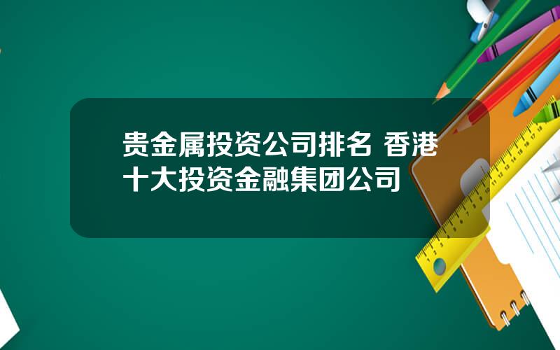 贵金属投资公司排名 香港十大投资金融集团公司